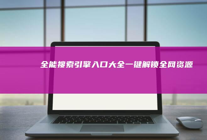 全能搜索引擎入口大全：一键解锁全网资源